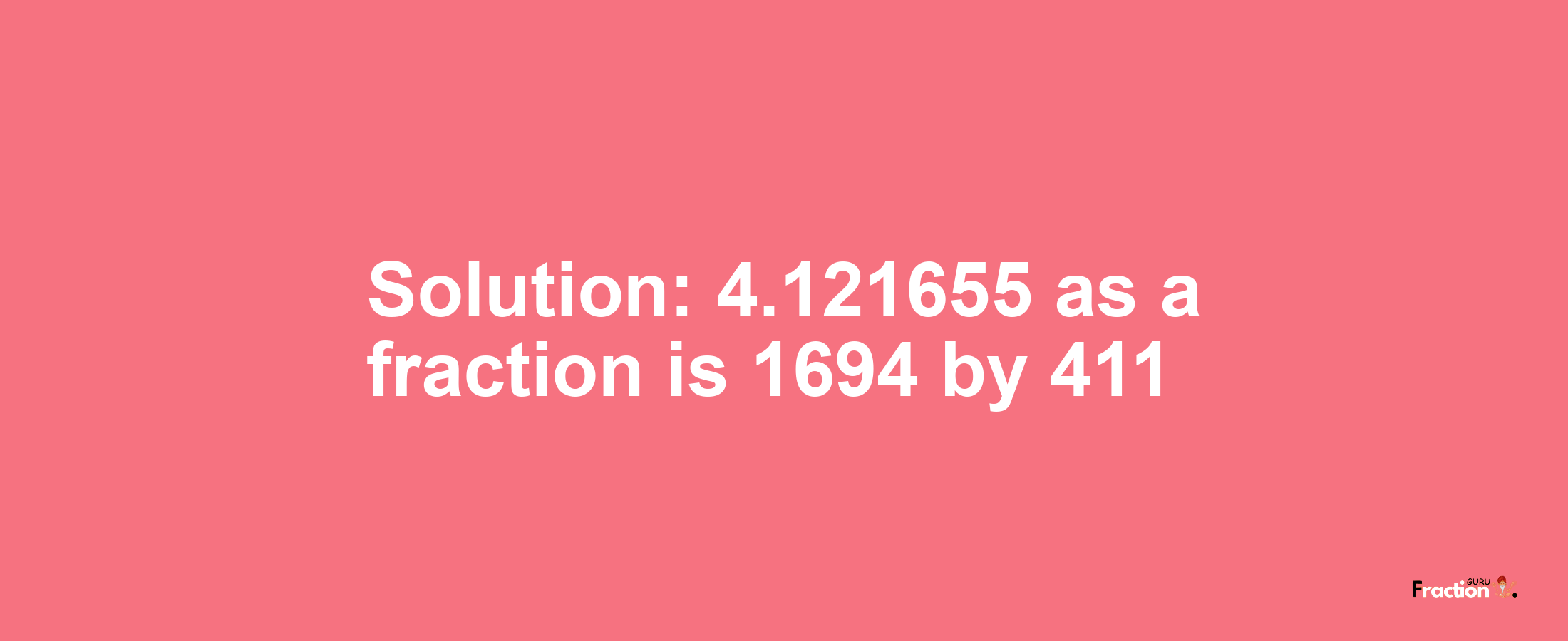 Solution:4.121655 as a fraction is 1694/411